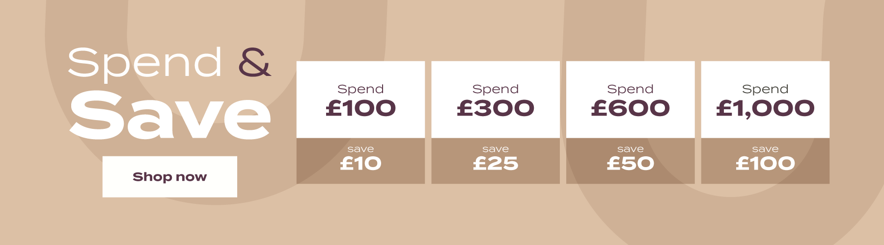 Spend & Save | spend £100 - save £10 | spend £300 - save £25 | spend £600 - save £50 | Spend £1,000 - save £100